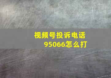 视频号投诉电话95066怎么打