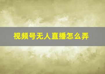 视频号无人直播怎么弄