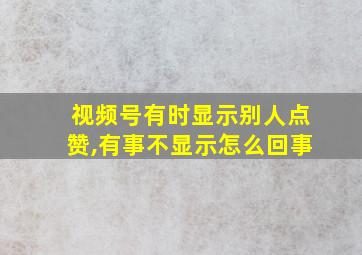 视频号有时显示别人点赞,有事不显示怎么回事