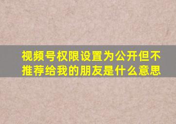 视频号权限设置为公开但不推荐给我的朋友是什么意思