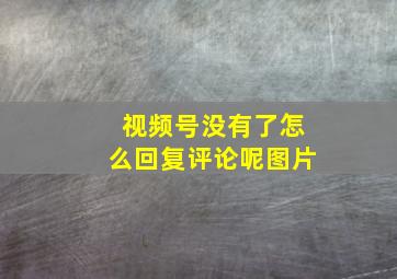 视频号没有了怎么回复评论呢图片