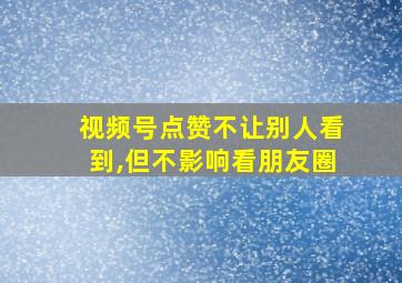 视频号点赞不让别人看到,但不影响看朋友圈