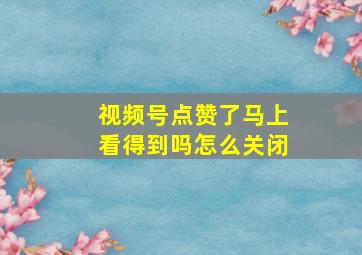 视频号点赞了马上看得到吗怎么关闭