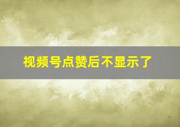 视频号点赞后不显示了