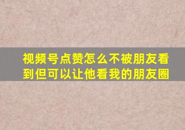 视频号点赞怎么不被朋友看到但可以让他看我的朋友圈