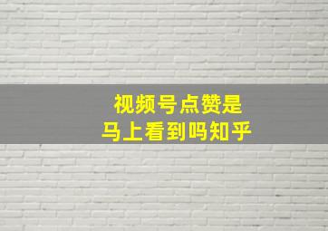 视频号点赞是马上看到吗知乎