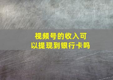 视频号的收入可以提现到银行卡吗