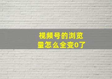 视频号的浏览量怎么全变0了