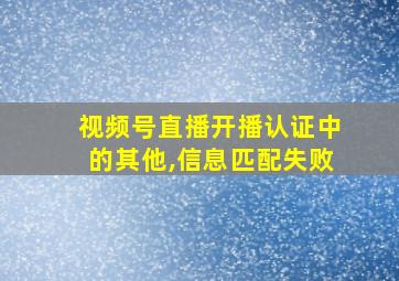 视频号直播开播认证中的其他,信息匹配失败