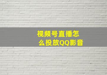 视频号直播怎么投放QQ影音