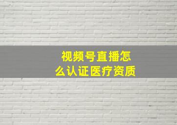 视频号直播怎么认证医疗资质