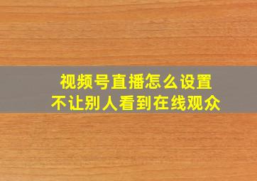 视频号直播怎么设置不让别人看到在线观众