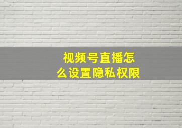 视频号直播怎么设置隐私权限