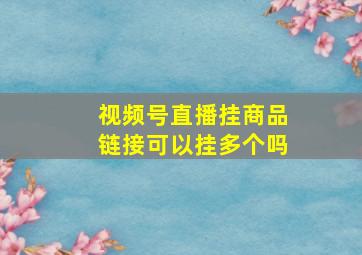 视频号直播挂商品链接可以挂多个吗