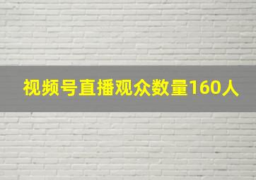 视频号直播观众数量160人