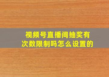 视频号直播间抽奖有次数限制吗怎么设置的