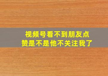 视频号看不到朋友点赞是不是他不关注我了