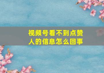 视频号看不到点赞人的信息怎么回事