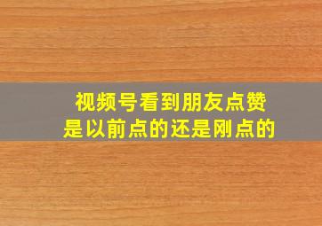 视频号看到朋友点赞是以前点的还是刚点的