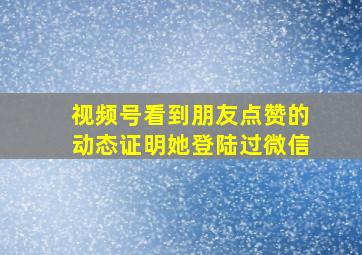 视频号看到朋友点赞的动态证明她登陆过微信