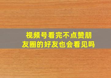 视频号看完不点赞朋友圈的好友也会看见吗