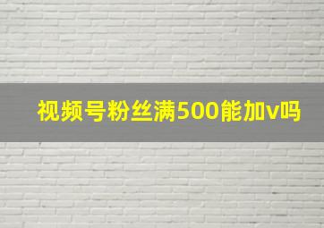 视频号粉丝满500能加v吗