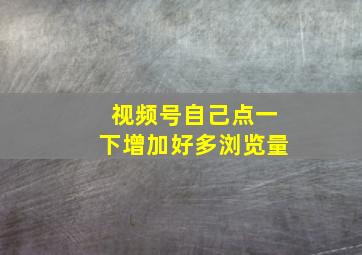 视频号自己点一下增加好多浏览量