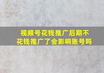 视频号花钱推广后期不花钱推广了会影响账号吗