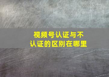 视频号认证与不认证的区别在哪里