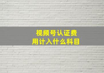 视频号认证费用计入什么科目