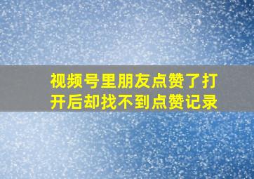 视频号里朋友点赞了打开后却找不到点赞记录