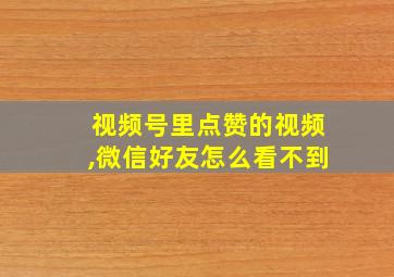 视频号里点赞的视频,微信好友怎么看不到