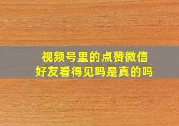 视频号里的点赞微信好友看得见吗是真的吗