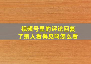 视频号里的评论回复了别人看得见吗怎么看