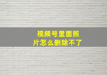 视频号里面照片怎么删除不了