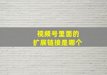 视频号里面的扩展链接是哪个