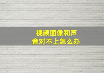 视频图像和声音对不上怎么办