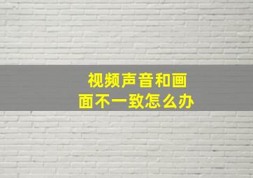 视频声音和画面不一致怎么办