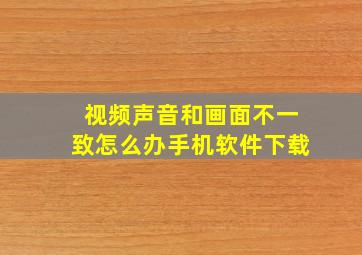 视频声音和画面不一致怎么办手机软件下载