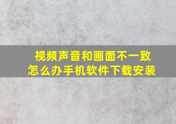 视频声音和画面不一致怎么办手机软件下载安装