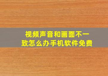 视频声音和画面不一致怎么办手机软件免费