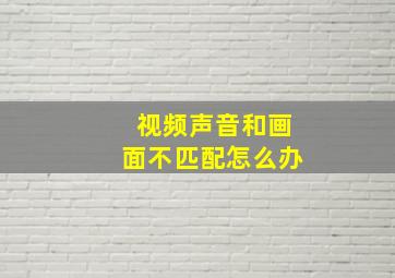 视频声音和画面不匹配怎么办