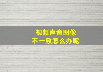 视频声音图像不一致怎么办呢