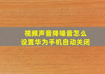 视频声音降噪音怎么设置华为手机自动关闭