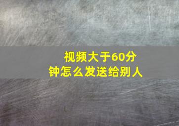 视频大于60分钟怎么发送给别人