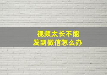 视频太长不能发到微信怎么办