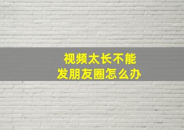 视频太长不能发朋友圈怎么办