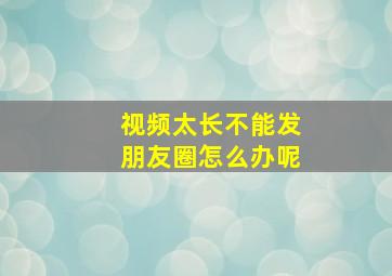 视频太长不能发朋友圈怎么办呢