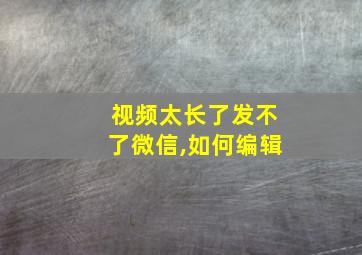 视频太长了发不了微信,如何编辑