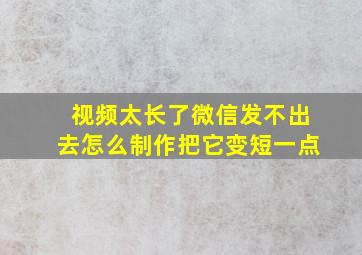 视频太长了微信发不出去怎么制作把它变短一点